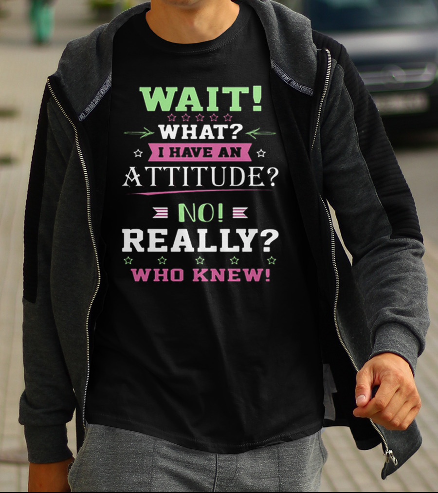 Wait What? I Have An Attitude? No Really? Who Knew T-Shirt