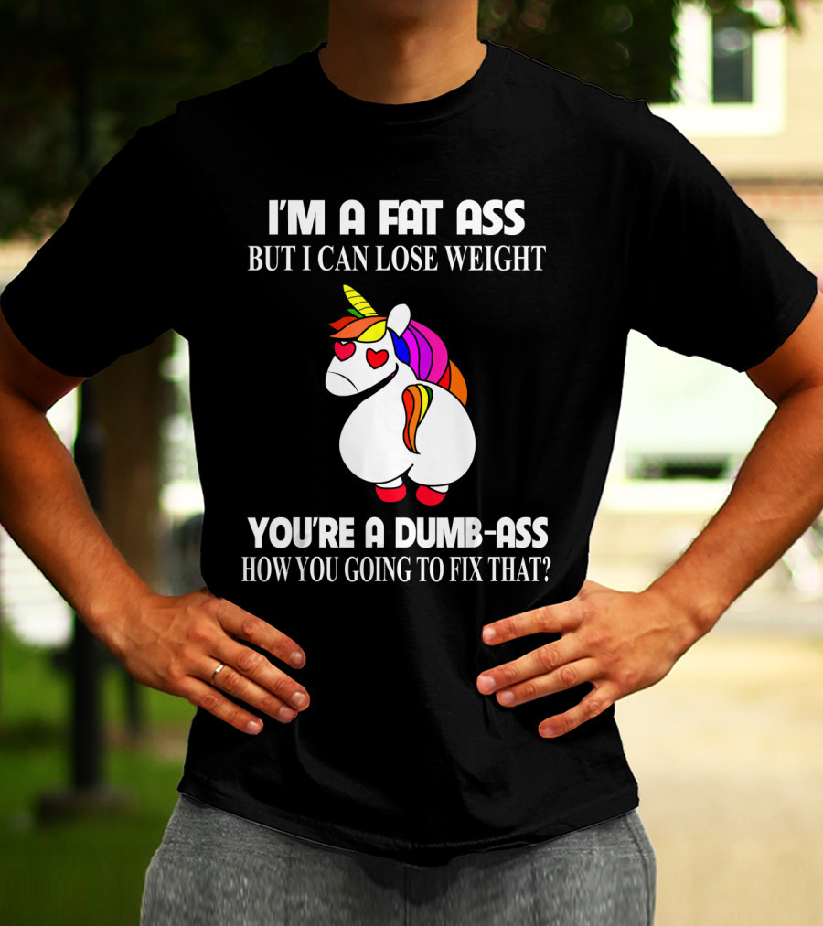 I'm A Fat Ass But I Can Lose Weight You're A Dumb-Ass How You Going To Fix That? T-Shirt