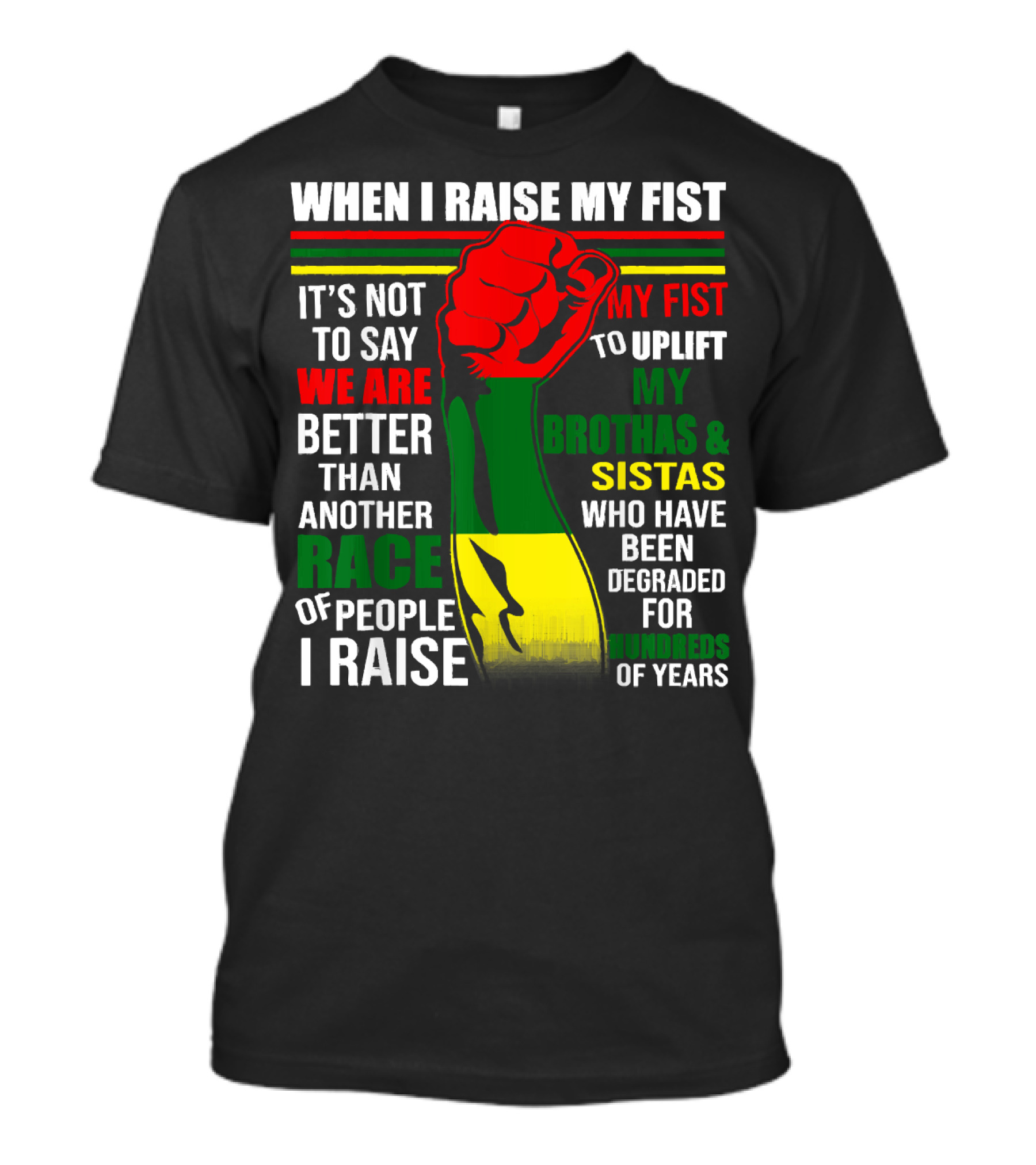 When I Raise My Fist It's Not To Say We Are Better Than Another Race Of People I Raise My Fist To Uplift My Brothas And Sistas Who Have Been Degraded For Hundreds Of Years T-Shirt