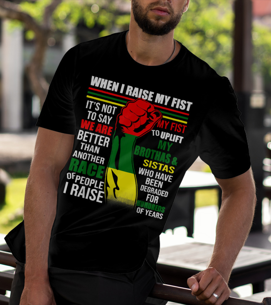 When I Raise My Fist It's Not To Say We Are Better Than Another Race Of People I Raise My Fist To Uplift My Brothas And Sistas Who Have Been Degraded For Hundreds Of Years T-Shirt