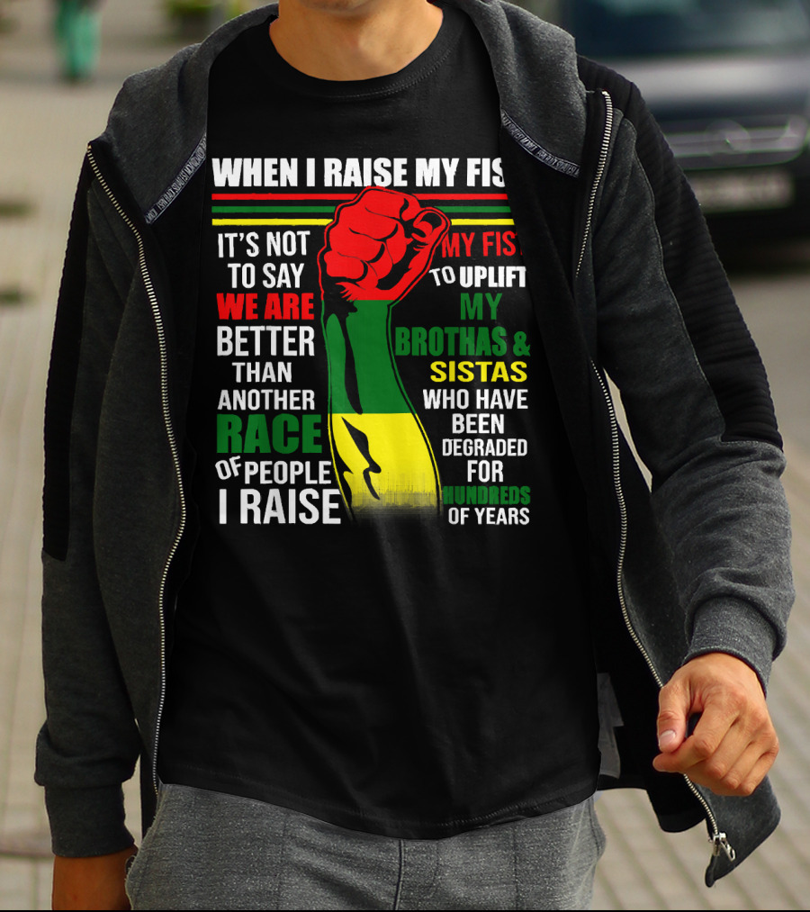 When I Raise My Fist It's Not To Say We Are Better Than Another Race Of People I Raise My Fist To Uplift My Brothas And Sistas Who Have Been Degraded For Hundreds Of Years T-Shirt
