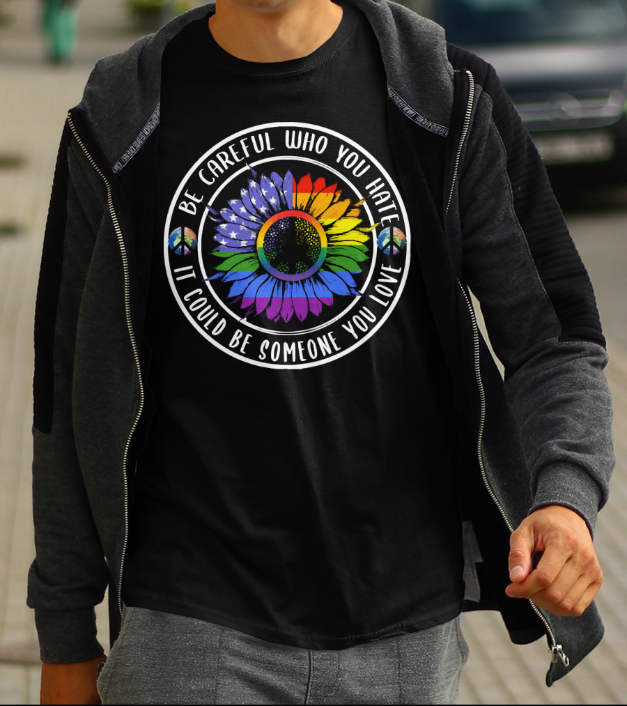 Peace Pride Circle Be Careful Who You Hate It Could Be Someone You Love Flower With Rainbow And Peace Symbols T-Shirt