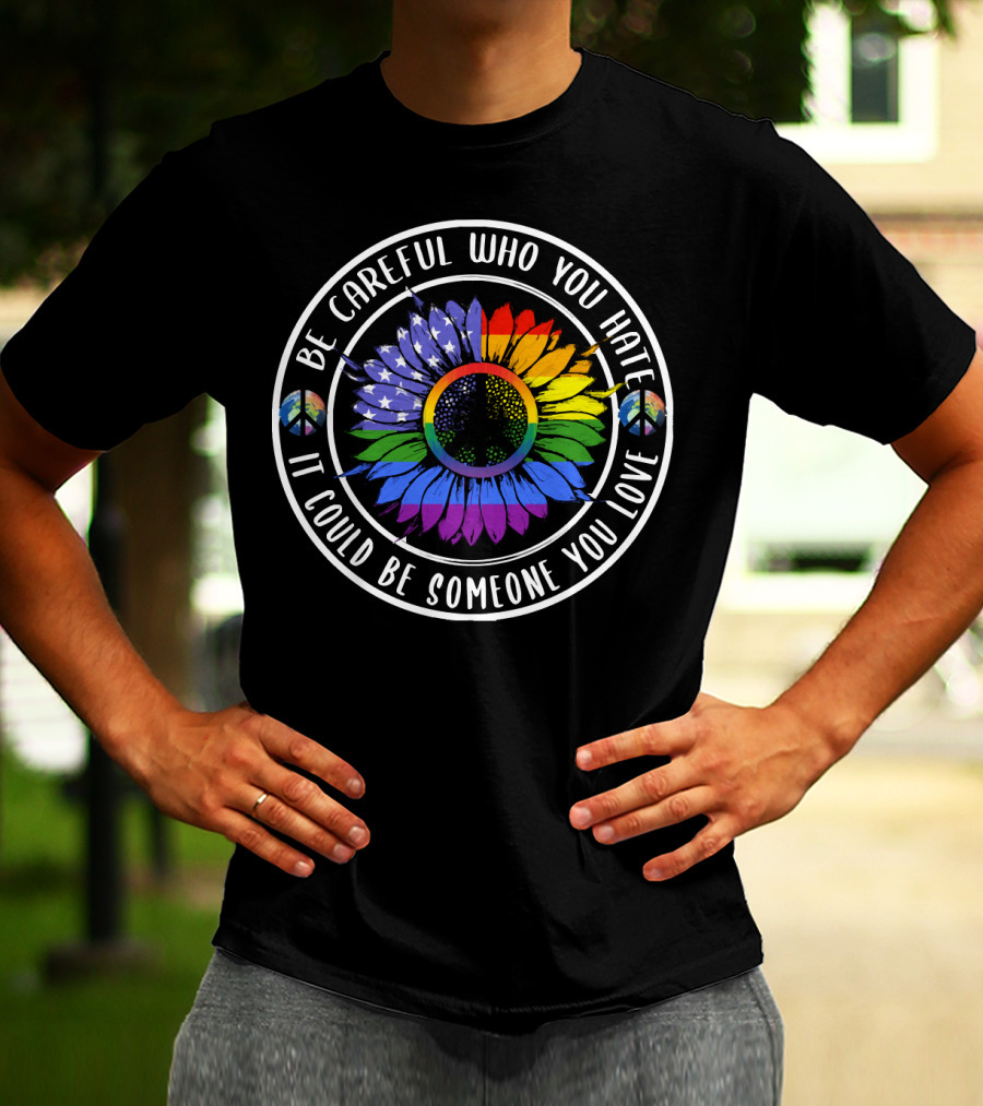 Peace Pride Circle Be Careful Who You Hate It Could Be Someone You Love Flower With Rainbow And Peace Symbols T-Shirt