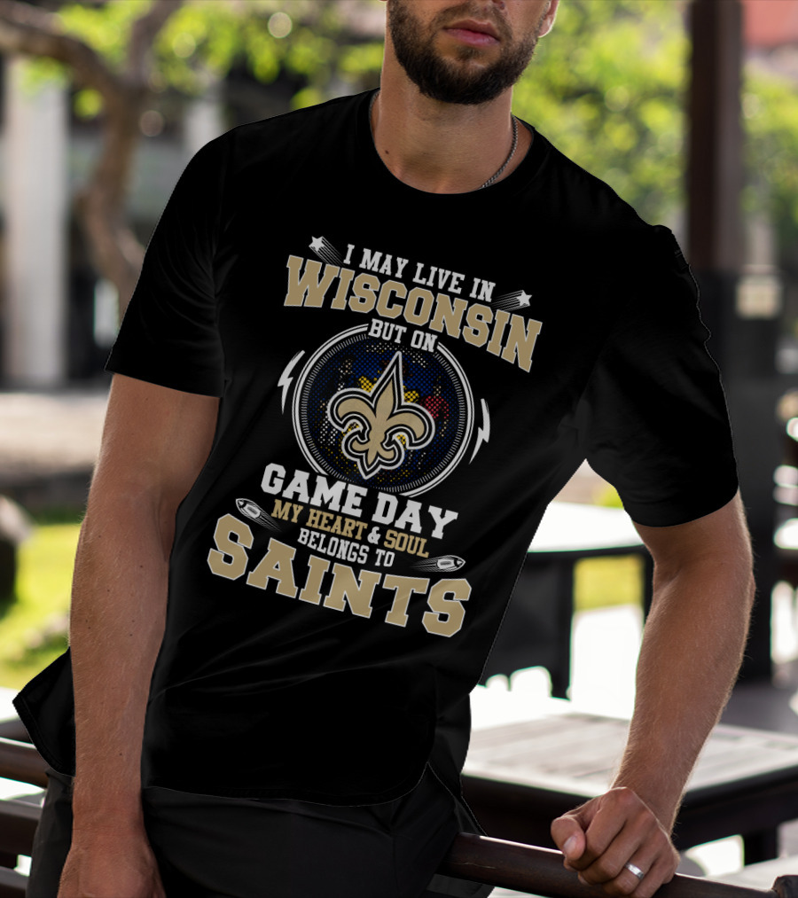 I May Live In Wisconsin But On Game Day My Heart And Soul Belongs To Saints T-Shirt