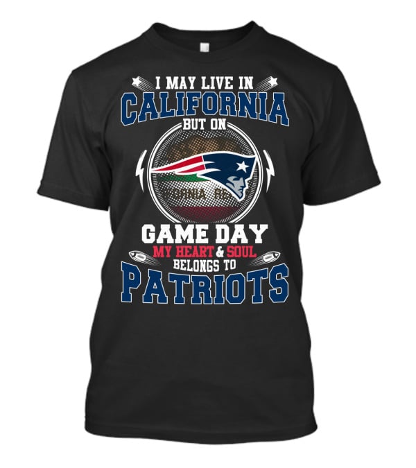 I MAY LIVE IN CALIFORNIA BUT ON GAME DAY MY HEART And SOUL BELONGS TO PATRIOTS T-Shirt