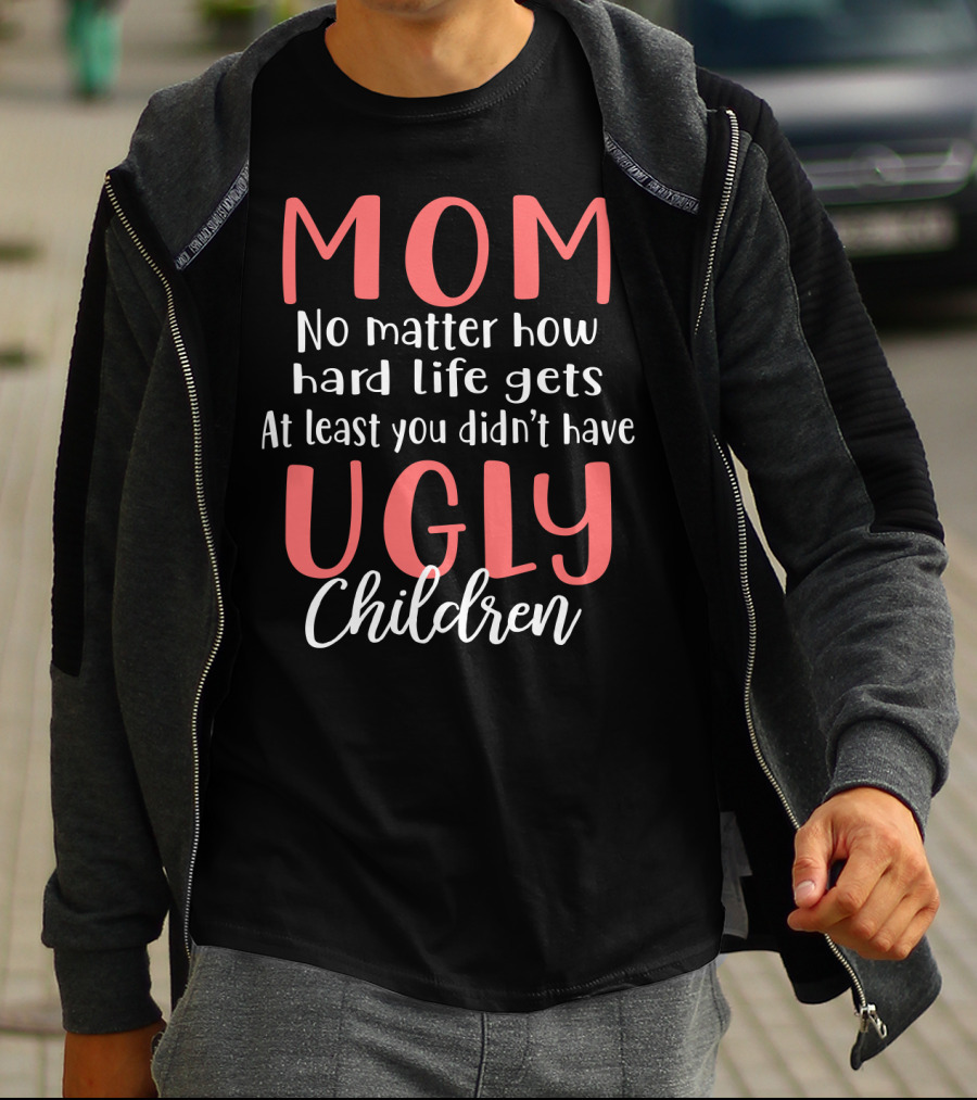 MOM No Matter How Hard Life Gets At Least You Didn’t Have Ugly Children T-Shirt
