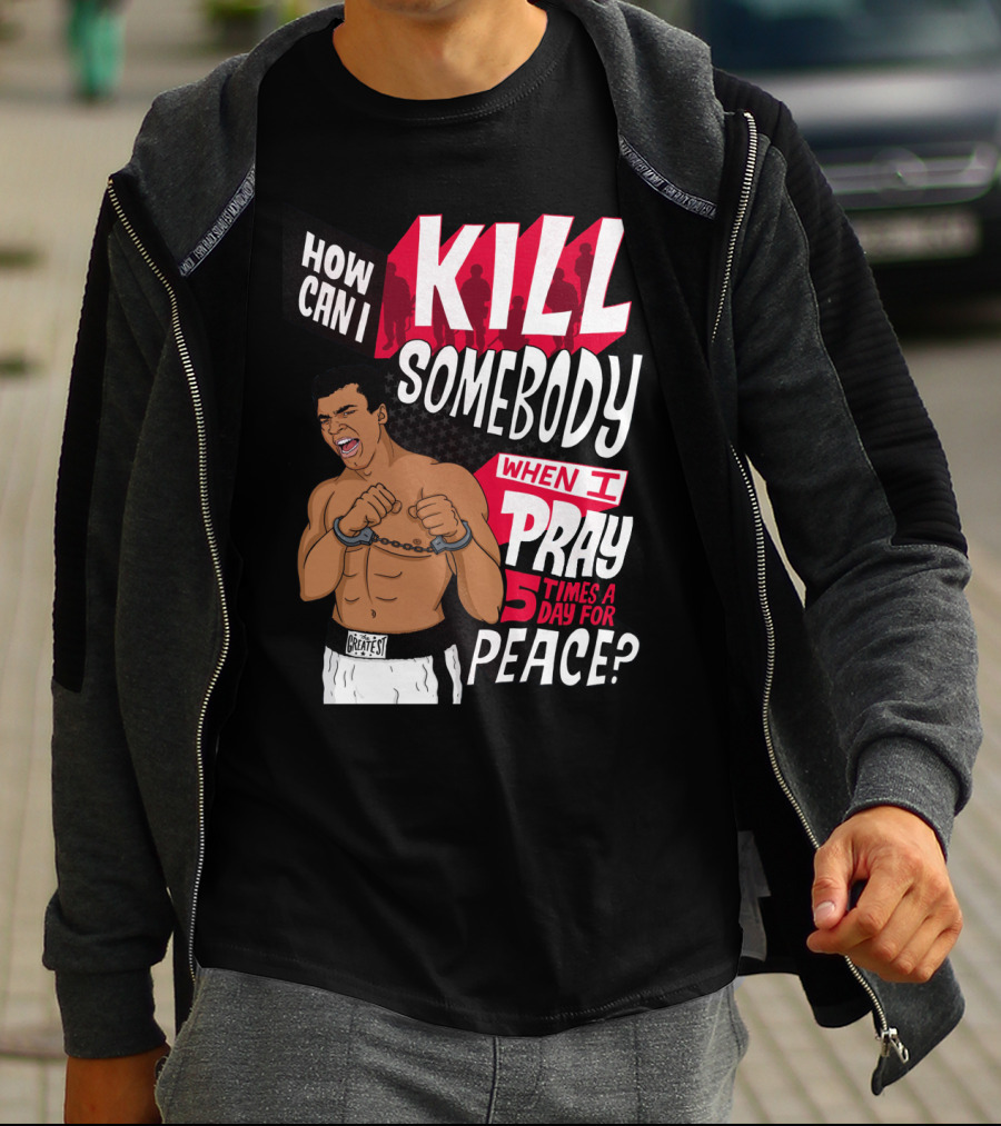 Muhammad Ali How Can I Kill Somebody When I Pray 5 Times A Day For Peace T-Shirt