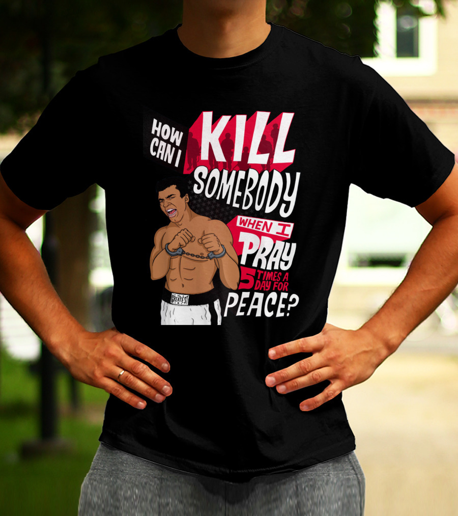 Muhammad Ali How Can I Kill Somebody When I Pray 5 Times A Day For Peace T-Shirt