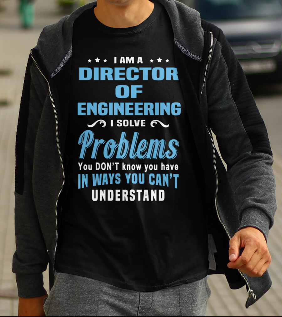 I Am A Director Of Engineering I Solve Problems You Don’t Know You Have In Ways You Can’t Understand T-Shirt