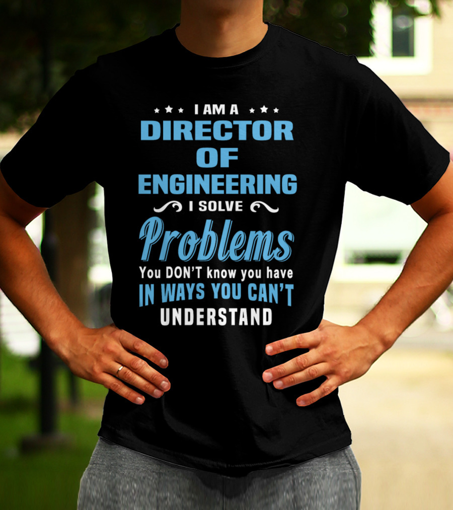 I Am A Director Of Engineering I Solve Problems You Don’t Know You Have In Ways You Can’t Understand T-Shirt
