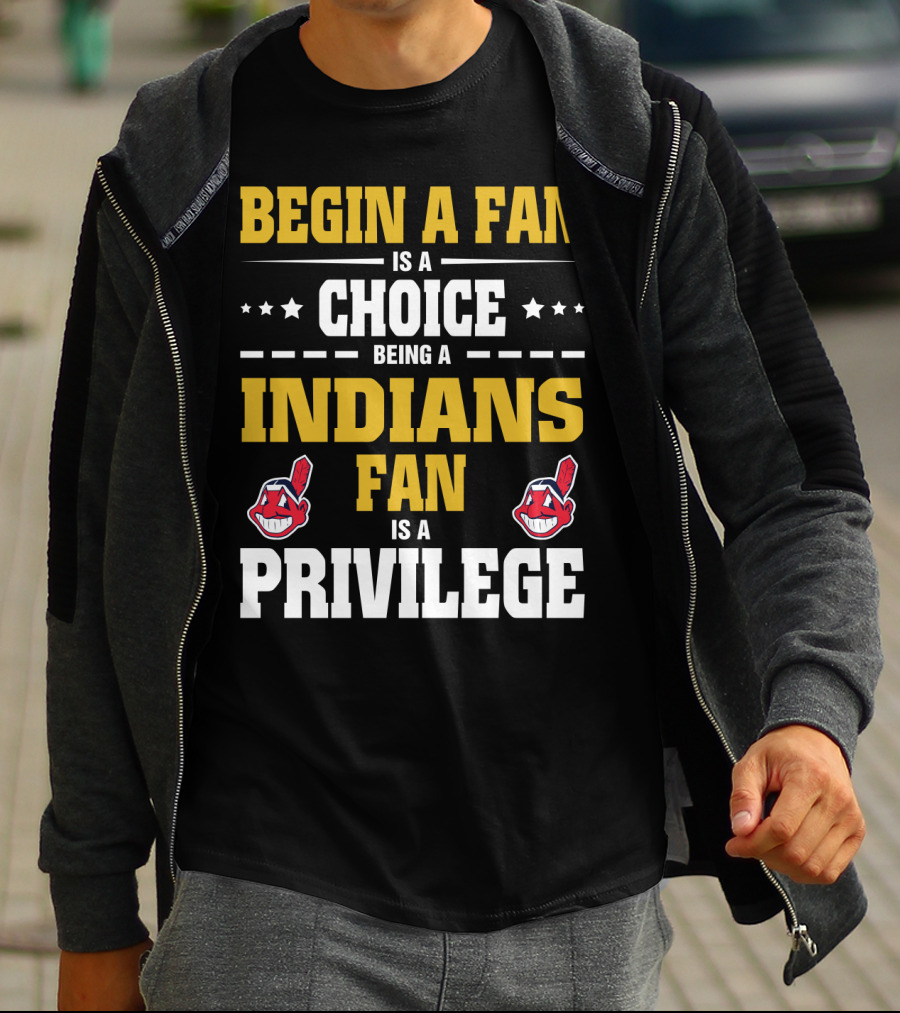 Begin A Fan Is A Choice Being A Indians Fan Is A Privilege T-Shirt
