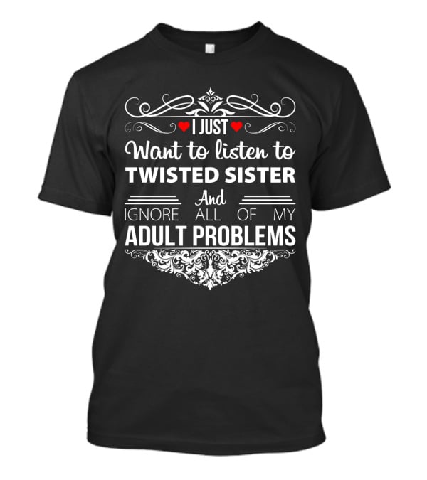 I Just Want To Listen To Twisted Sister And Ignore All Of My Adult Problems T-Shirt