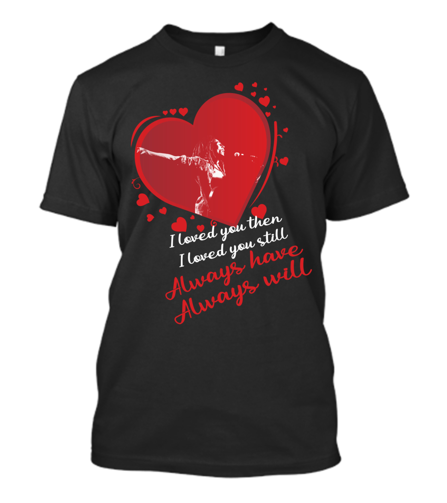Bob Marley I Loved You Then I Loved You Still Always Have Always Will T-Shirt