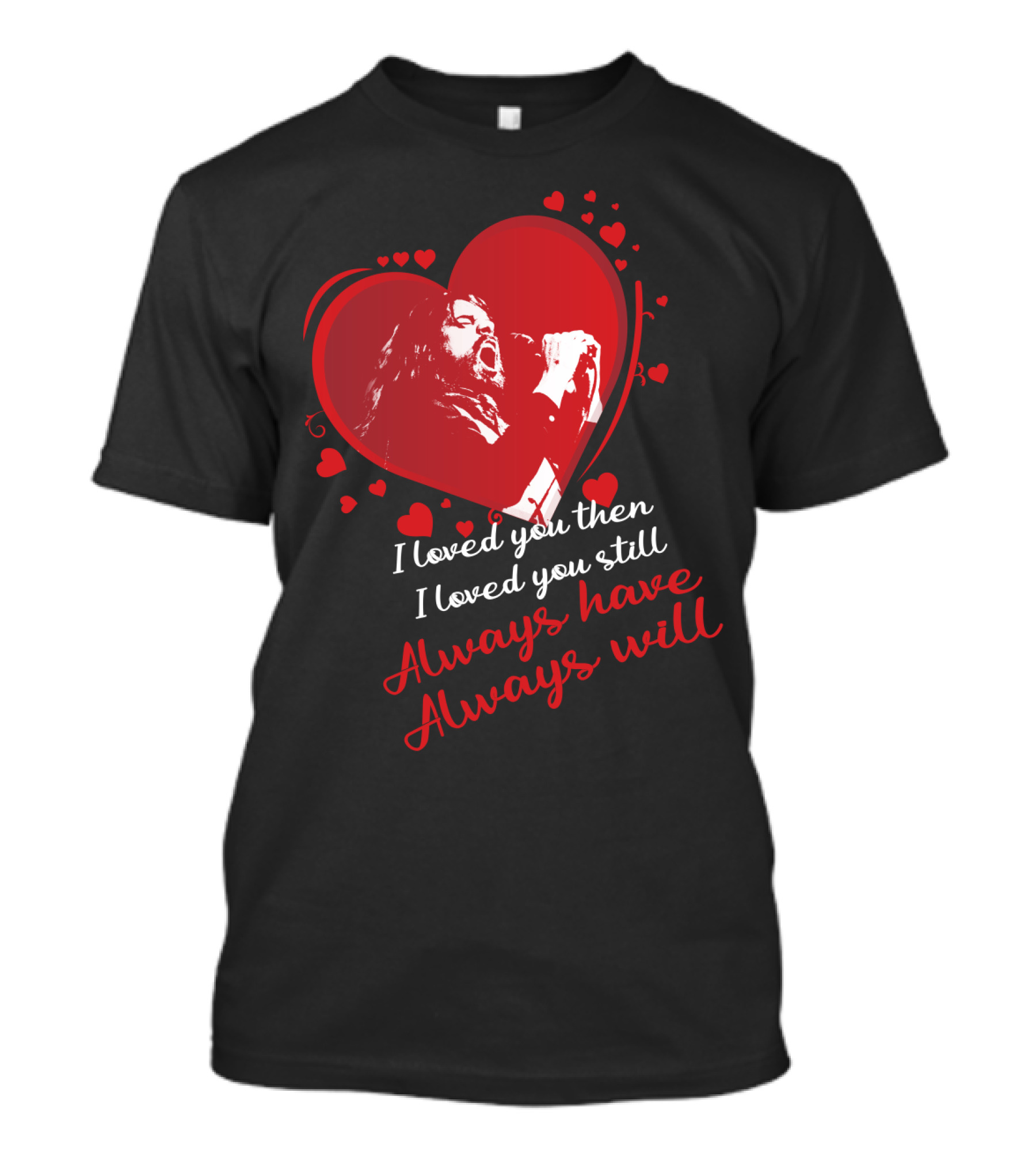I Loved You Then I Loved You Still Always Have Always Will Heart Singer T-Shirt