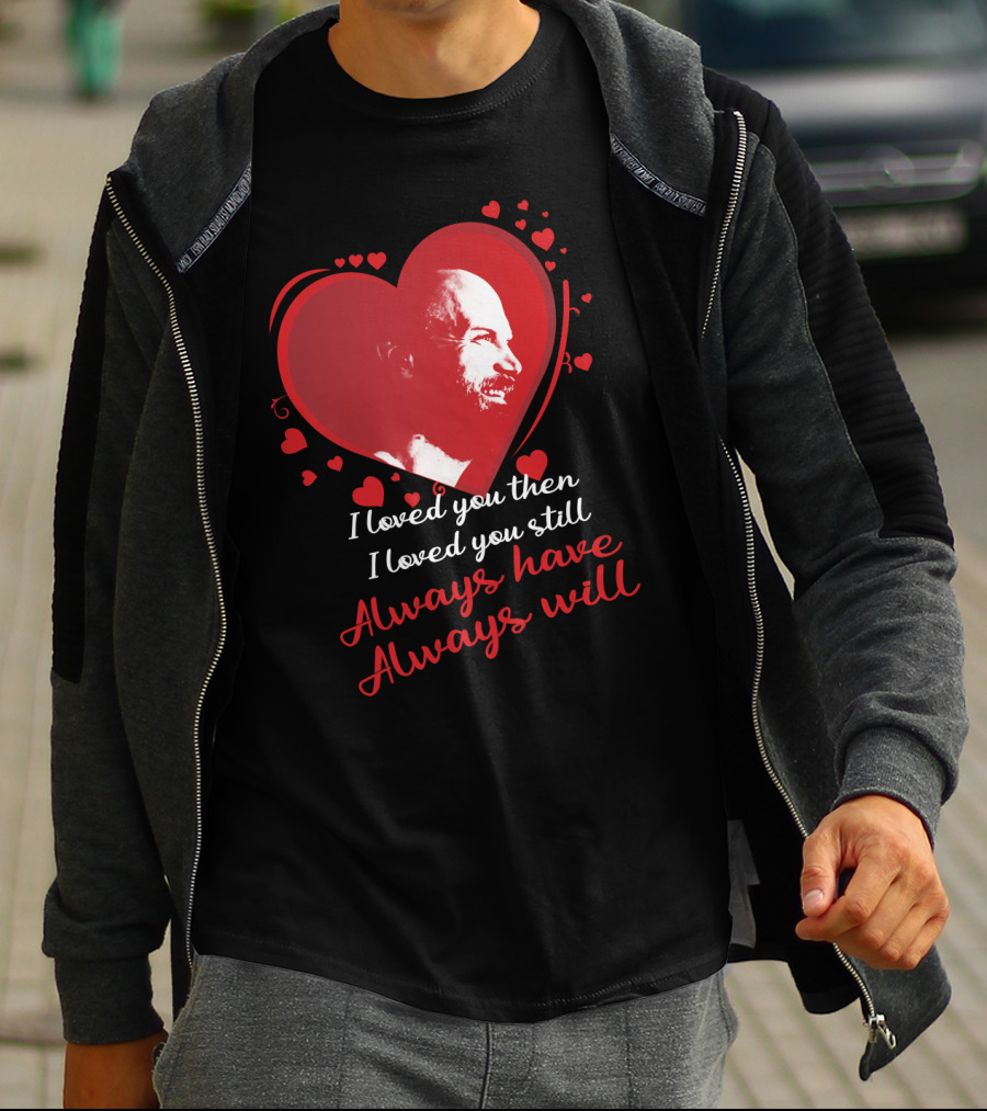 I Loved You Then I Loved You Still Always Have Always Will T-Shirt