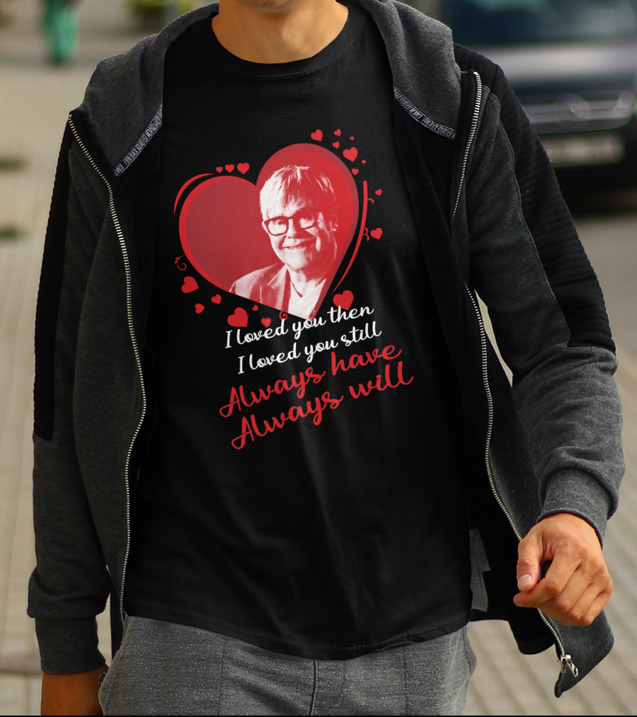 Elton John I Loved You Then I Loved You Still Always Have Always Will T-Shirt