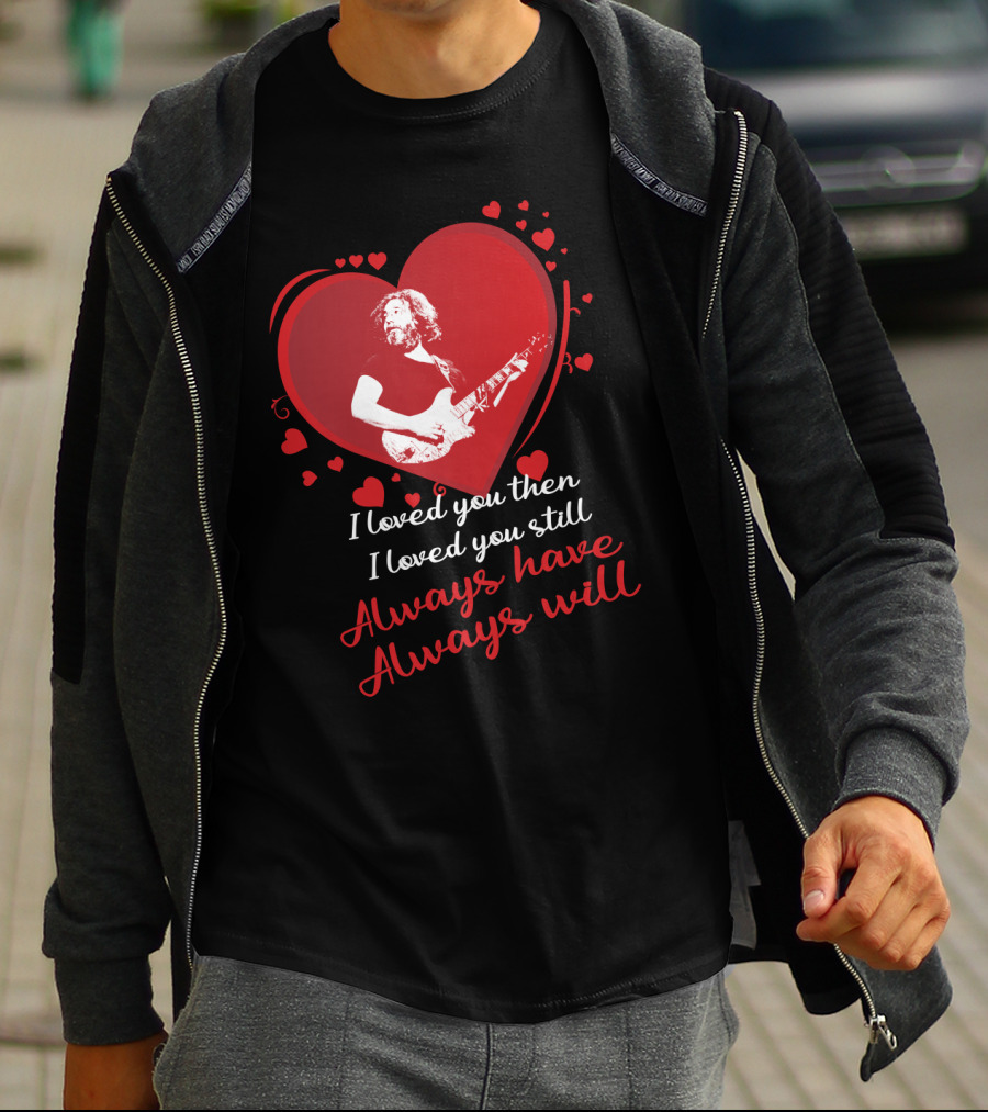 Grateful Dead Heart Tribute I Loved You Then I Loved You Still Always Have Always Will T-Shirt
