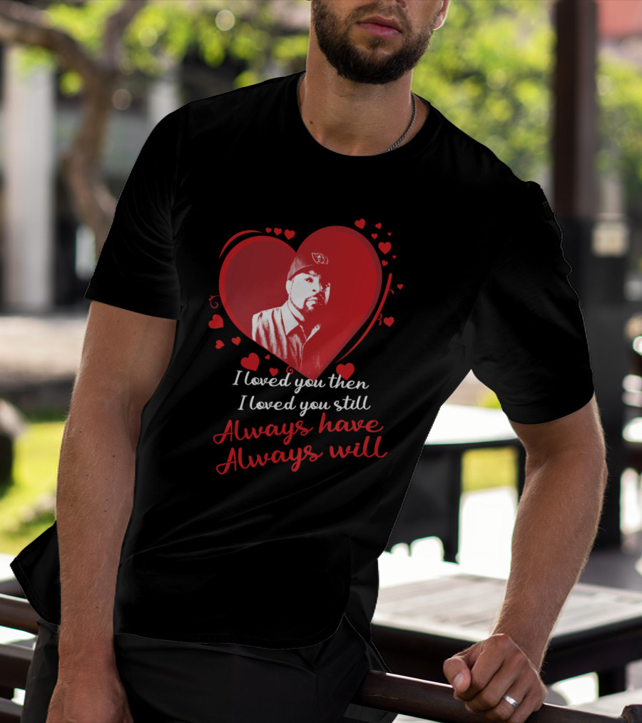 I Loved You Then I Loved You Still Always Have Always Will Heart T-Shirt