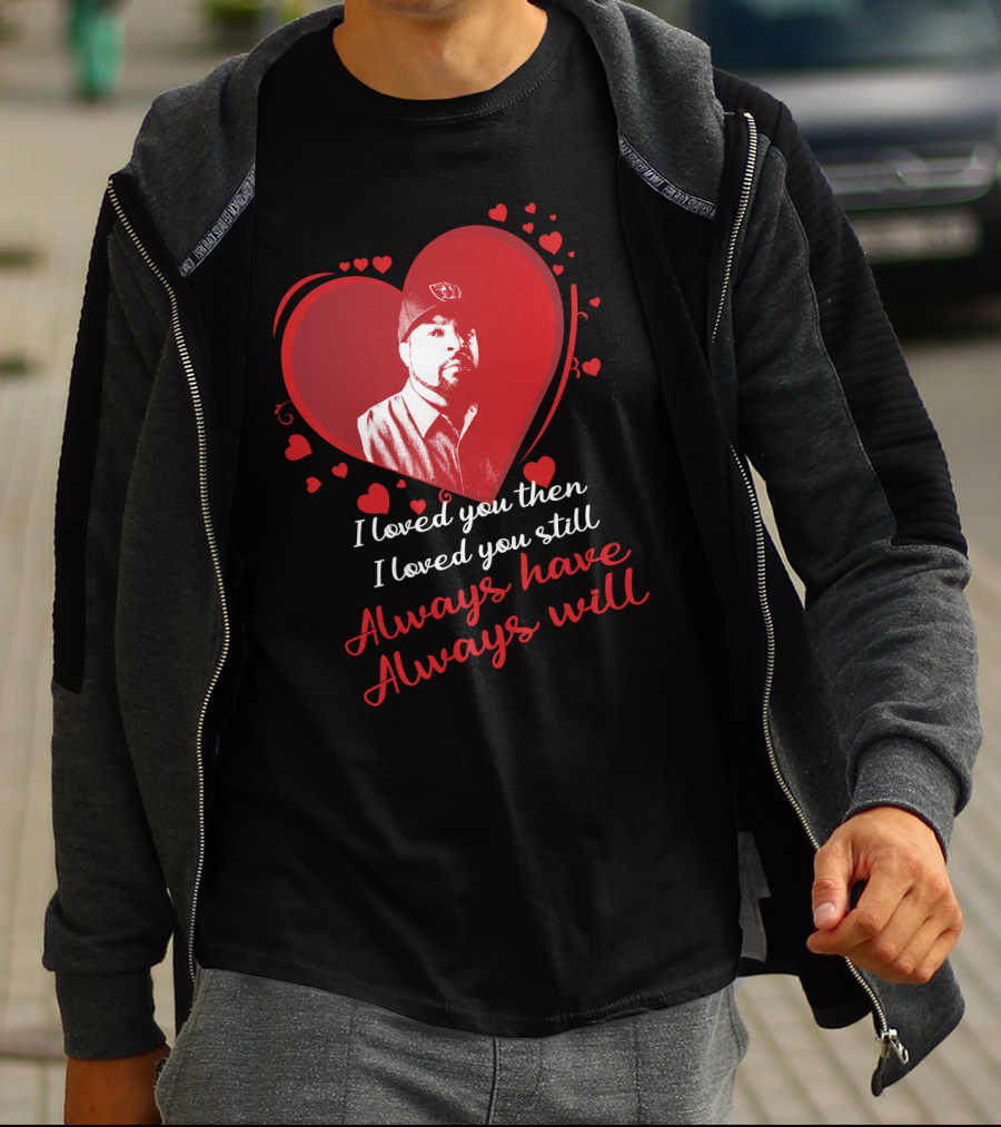 I Loved You Then I Loved You Still Always Have Always Will Heart T-Shirt