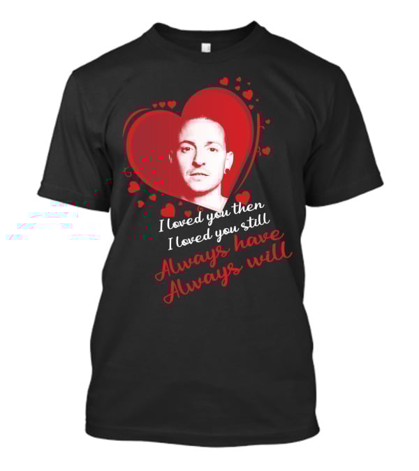 Linkin Park Heart Tribute I Loved You Then I Loved You Still Always Have Always Will T-Shirt