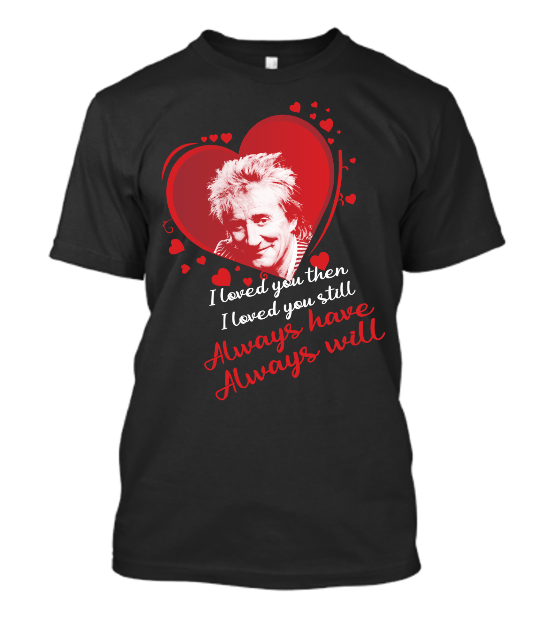 Rod Stewart I Loved You Then I Loved You Still Always Have Always Will T-Shirt