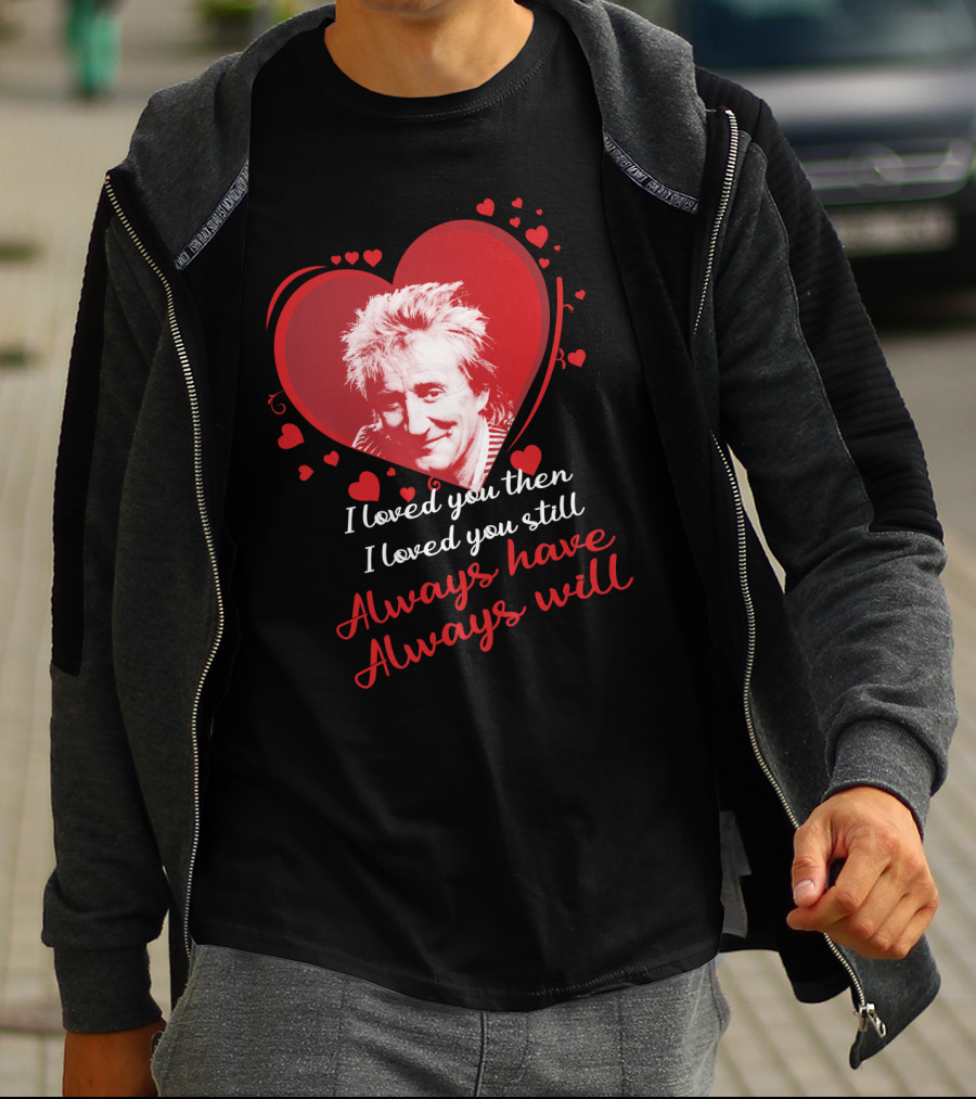 Rod Stewart I Loved You Then I Loved You Still Always Have Always Will T-Shirt