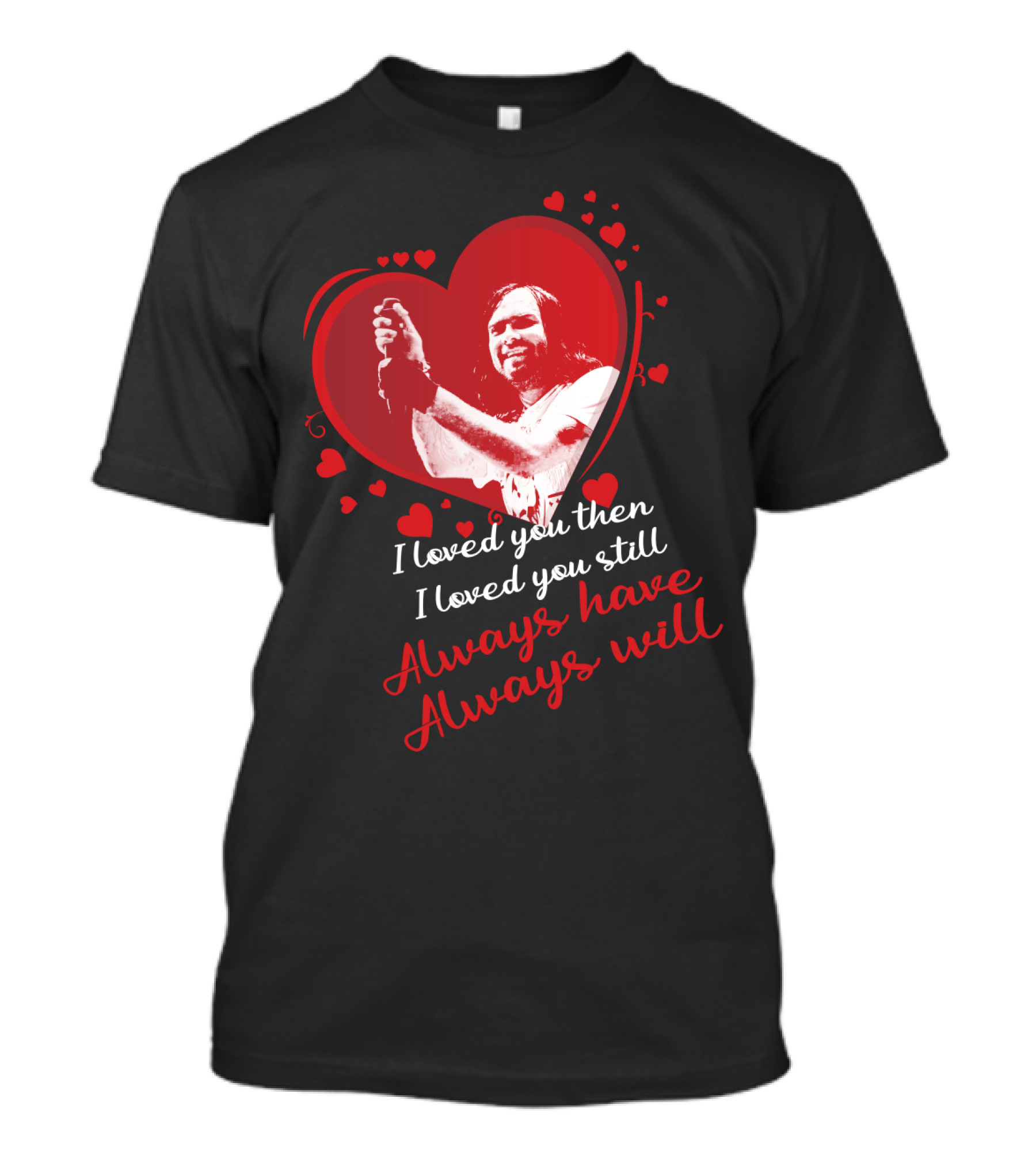 I Loved You Then I Loved You Still Always Have Always Will Heart And Red Love Theme T-Shirt