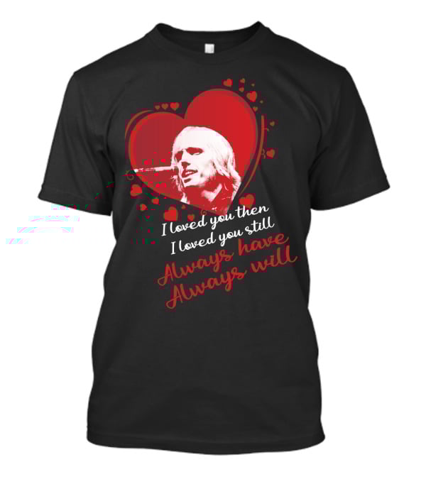 Tom Petty I Loved You Then I Loved You Still Always Have Always Will T-Shirt