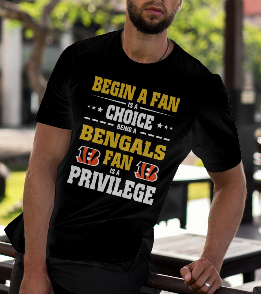Begin A Fan Is A Choice Being A Bengals Fan Is A Privilege T-Shirt