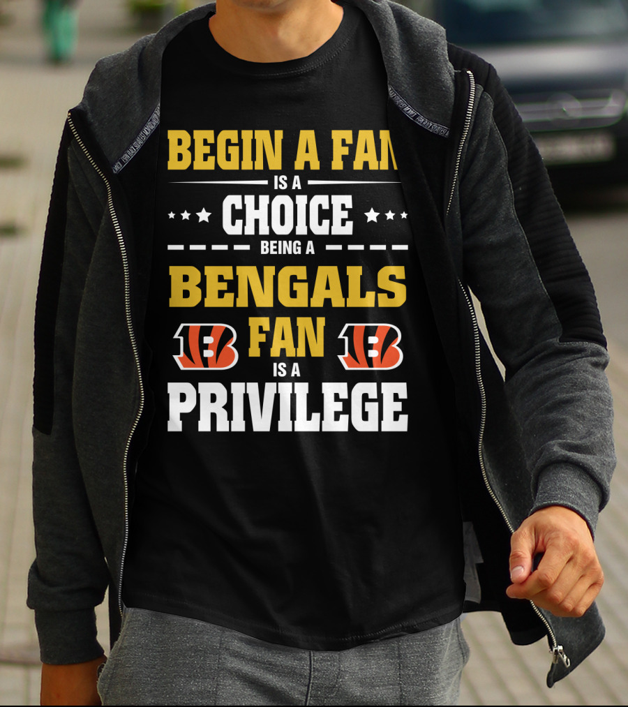 Begin A Fan Is A Choice Being A Bengals Fan Is A Privilege T-Shirt