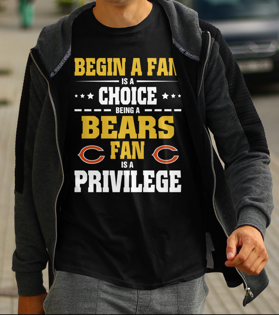 Begin A Fan Is A Choice Being A Chicago Bears Fan Is A Privilege T-Shirt