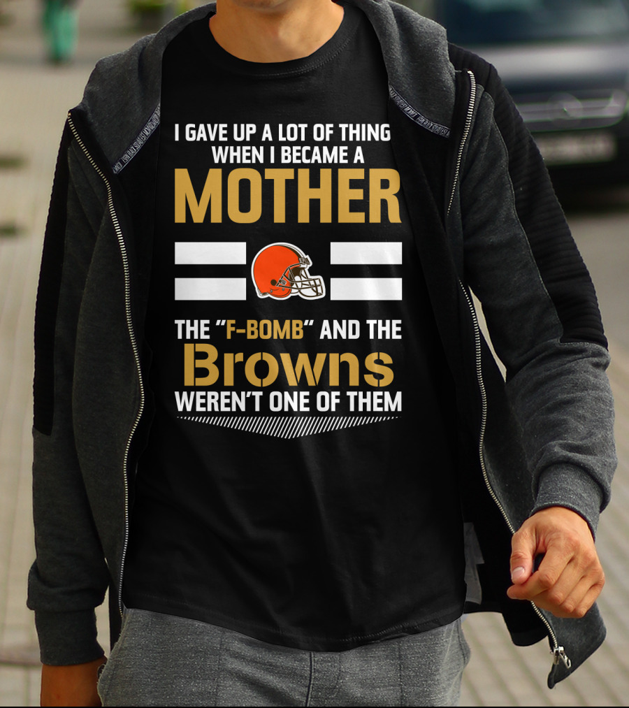 I Gave Up A Lot Of Things When I Became A Mother The F-Bomb And The Browns Weren't One Of Them T-Shirt