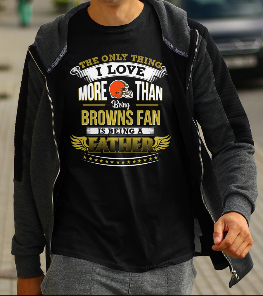 The Only Thing I Love More Than Being Browns Fan Is Being A Father T-Shirt