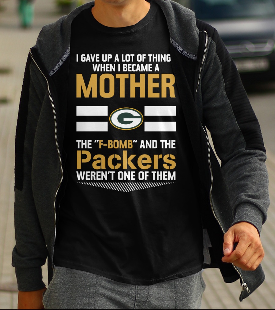 I Gave Up A Lot Of Things When I Became A Mother The F-Bomb And The Packers Weren't One Of Them Green Bay Packers T-Shirt