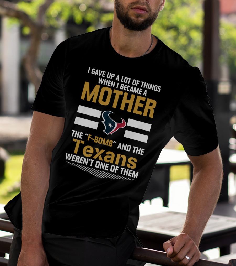 I Gave Up A Lot Of Things When I Became A Mother The F-Bomb And The Texans Weren't One Of Them T-Shirt