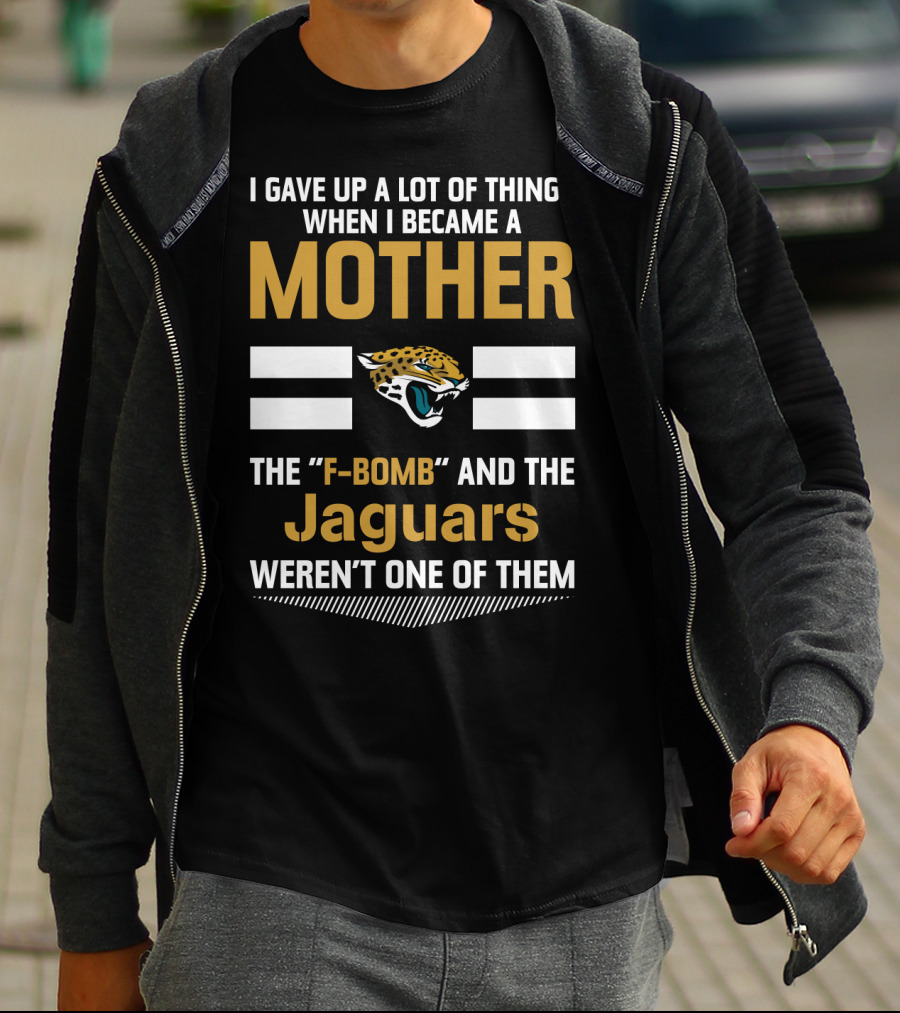 I Gave Up A Lot Of Things When I Became A Mother The F-Bomb And The Jaguars Weren't One Of Them T-Shirt