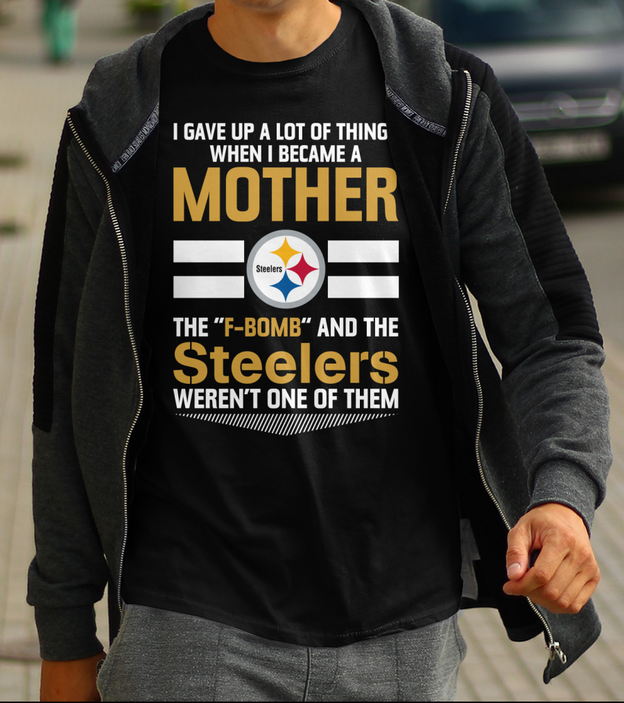 I Gave Up A Lot Of Things When I Became A Mother The F-Bomb And The Steelers Weren't One Of Them T-Shirt