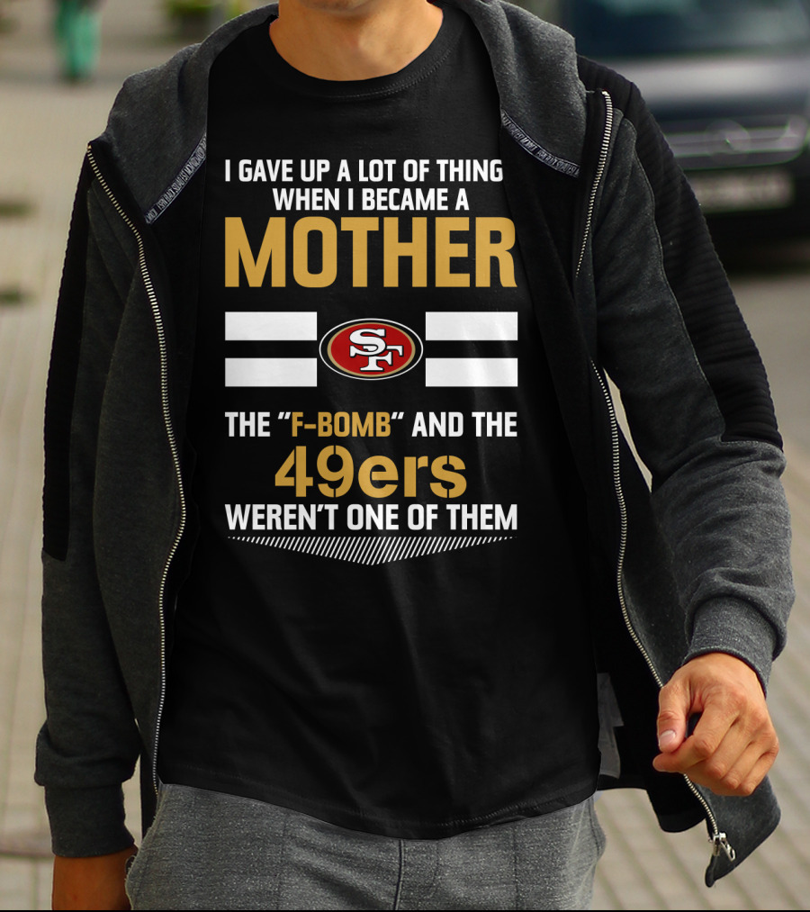 I Gave Up A Lot Of Things When I Became A Mother The F-Bomb And The 49ers Weren't One Of Them San Francisco 49ers T-Shirt