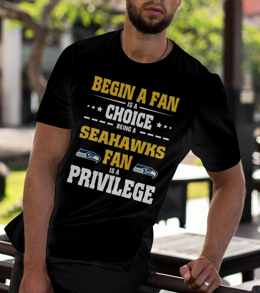 Begin A Fan Is A Choice Being A Seahawks Fan Is A Privilege T-Shirt