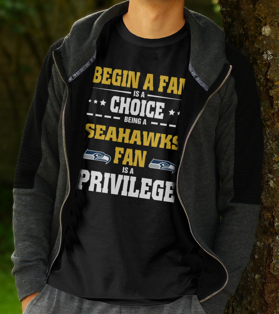 Begin A Fan Is A Choice Being A Seahawks Fan Is A Privilege T-Shirt