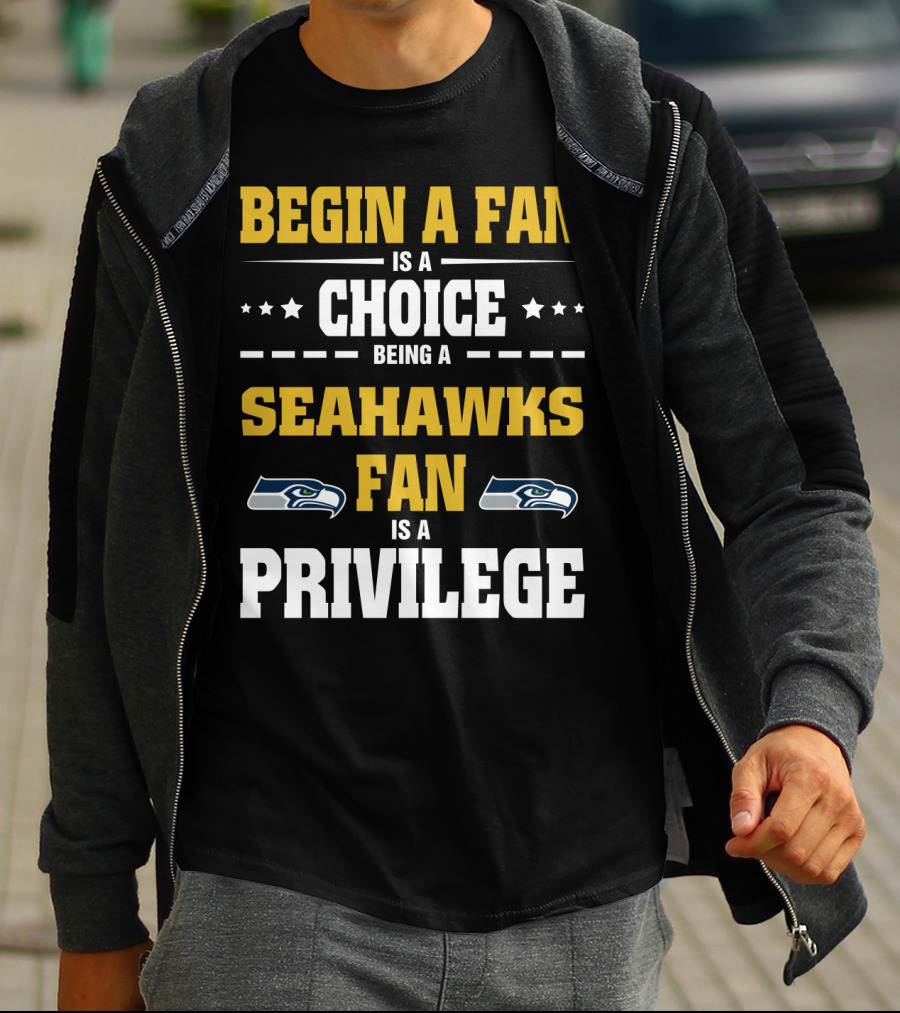 Begin A Fan Is A Choice Being A Seahawks Fan Is A Privilege T-Shirt