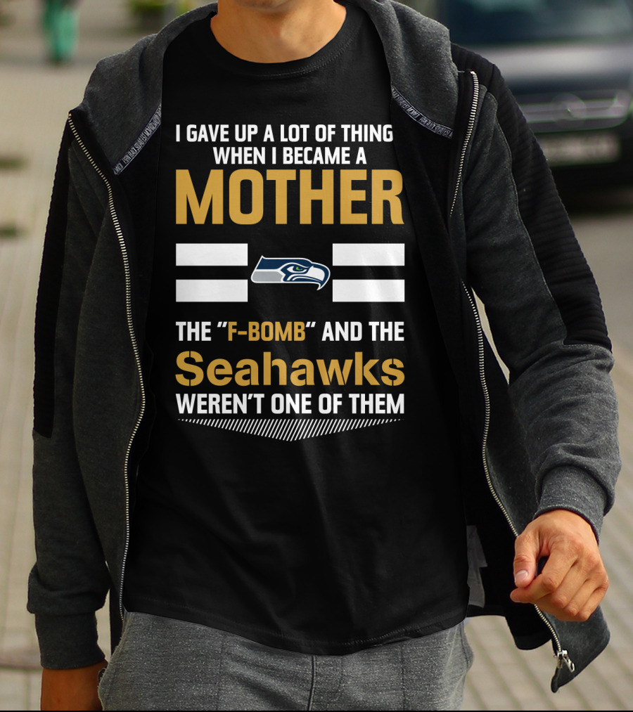 I Gave Up A Lot Of Things When I Became A Mother The F-Bomb And The Seahawks Weren't One Of Them T-Shirt
