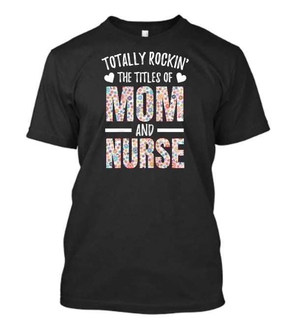 Totally Rockin' The Titles Of Mom And Nurse T-Shirt