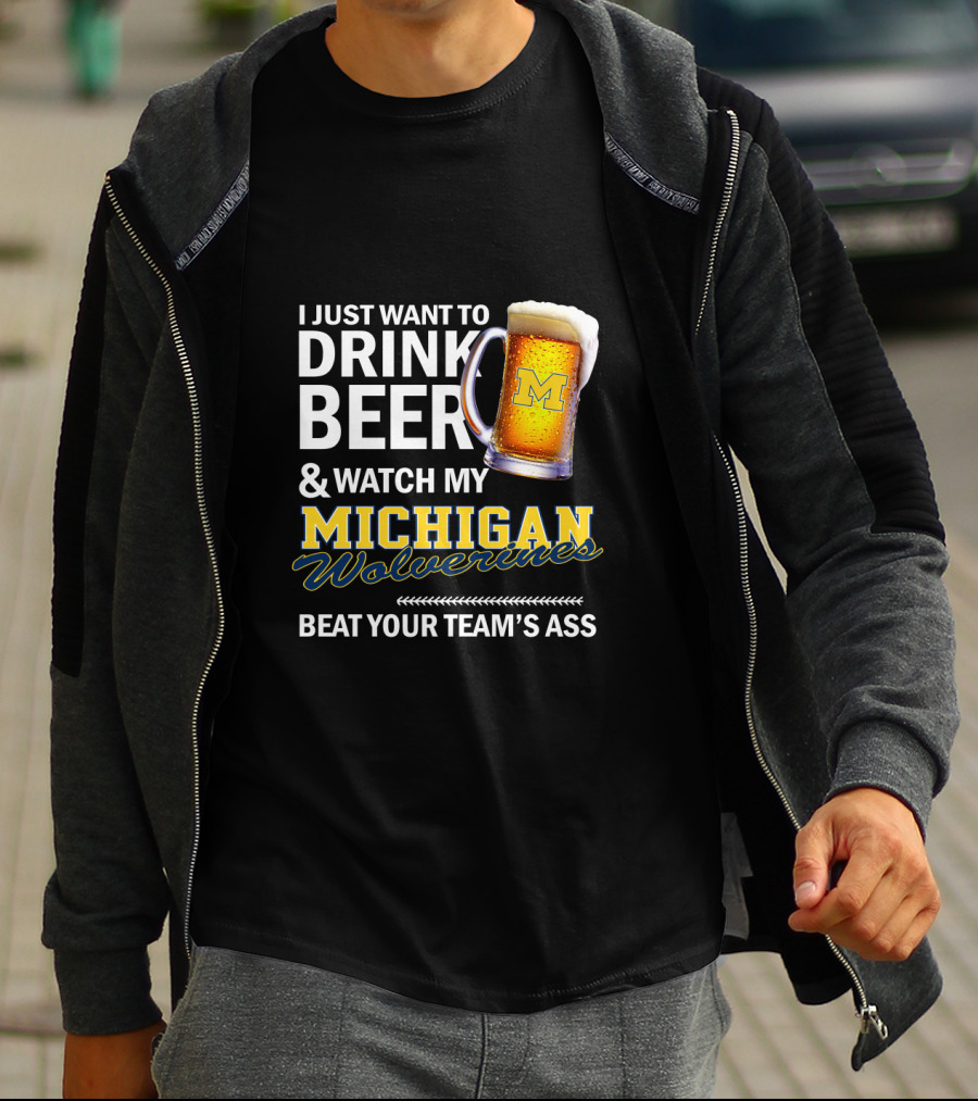 I Just Want To Drink Beer And Watch My Michigan Wolverines Beat Your Team's Ass T-Shirt