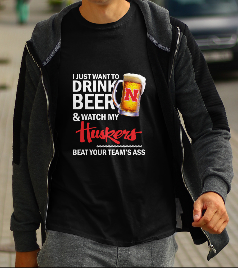 I Just Want To Drink Beer And Watch My Huskers Beat Your Team's Ass T-Shirt