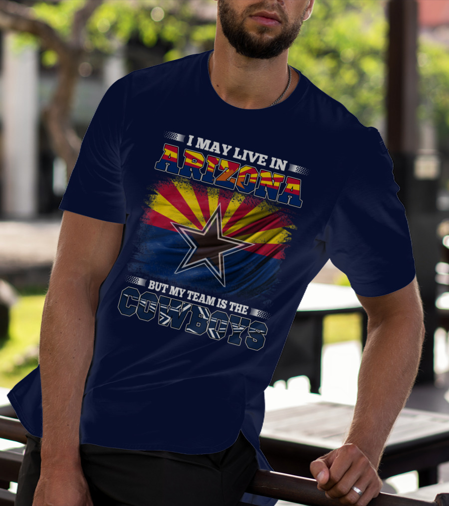 I May Live In Arizona But My Team Is The Cowboys T-Shirt