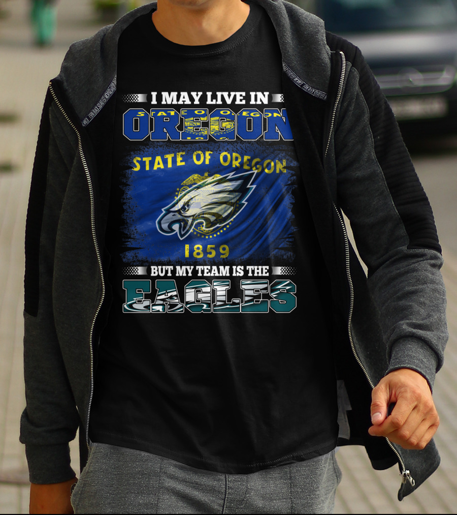 I May Live In Oregon State Of Oregon 1859 But My Team Is The Eagles T-Shirt