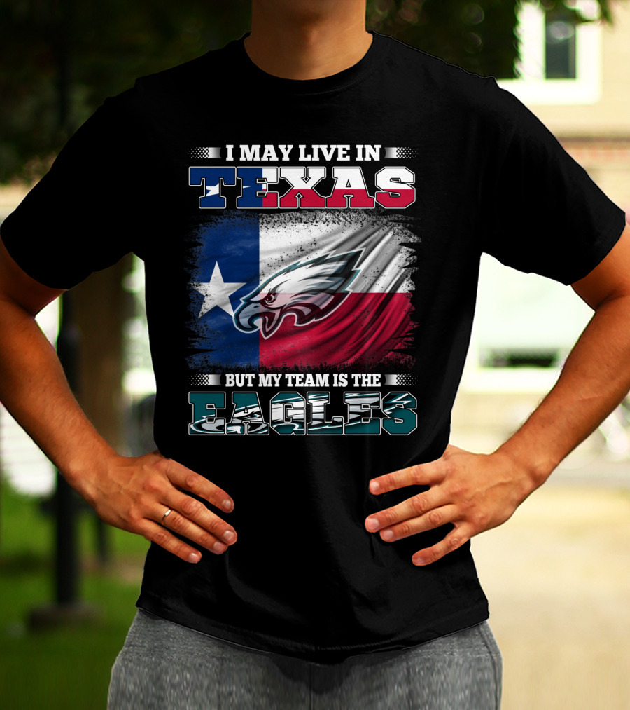 I May Live In Texas But My Team Is The Eagles T-Shirt