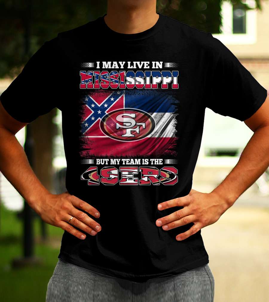 I May Live In Mississippi But My Team Is The San Francisco 49ers T-Shirt