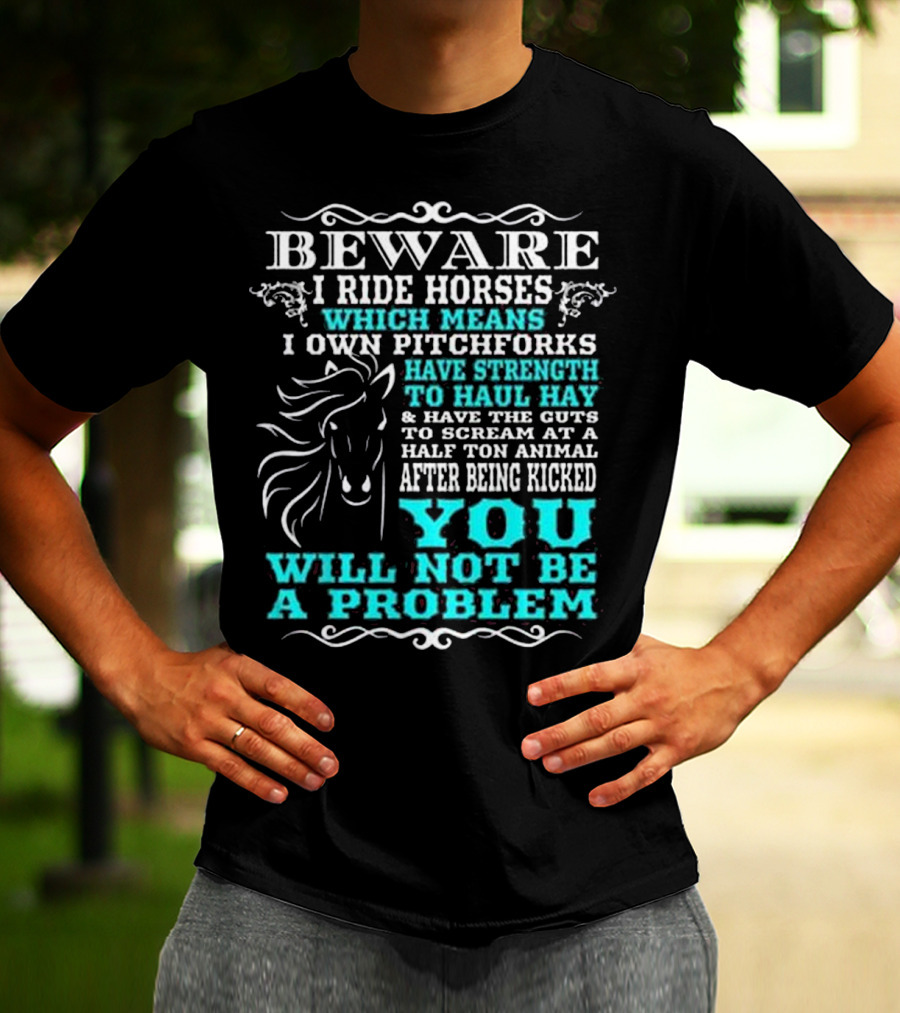 BEWARE I Ride Horses Which Means I Own Pitchforks Have Strength To Haul Hay And Have The Guts To Scream At A Half Ton Animal After Being Kicked You Will Not Be A Problem T-Shirt